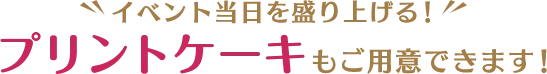 イベント当日を盛り上げる！プリントケーキもご用意できます！